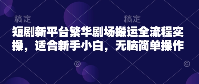 短剧新平台繁华剧场搬运全流程实操，适合新手小白，无脑简单操作-小齐资源库