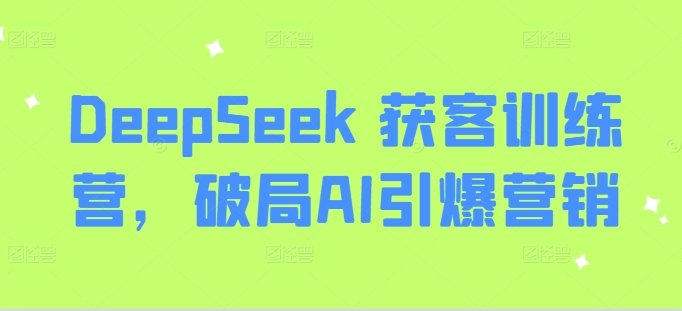 DeepSeek 获客训练营，破局AI引爆营销-小齐资源库