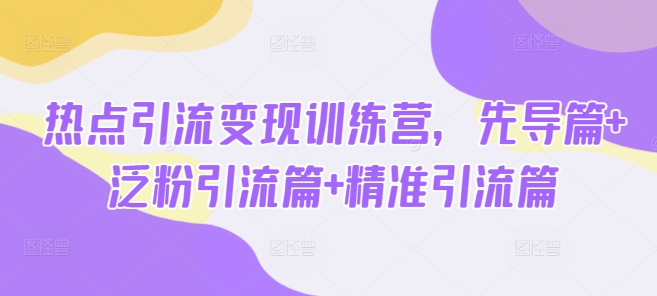 热点引流变现训练营，先导篇+泛粉引流篇+精准引流篇-小齐资源库