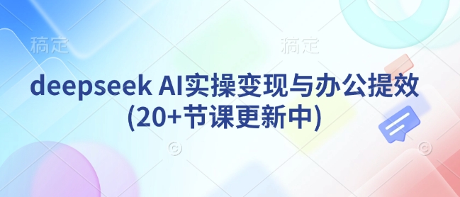 deepseek AI实操变现与办公提效(20+节课更新中)-小齐资源库
