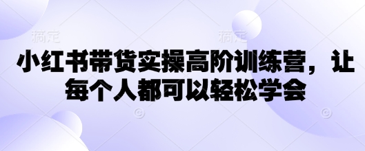 小红书带货实操高阶训练营，让每个人都可以轻松学会-小齐资源库