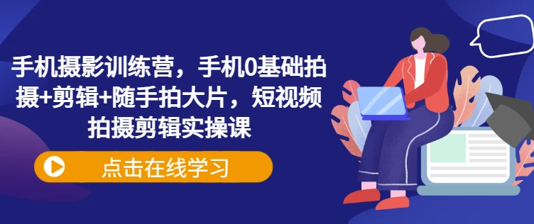 手机摄影训练营，手机0基础拍摄+剪辑+随手拍大片，短视频拍摄剪辑实操课-小齐资源库