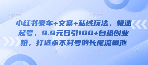 小红书豪车+文案+私域玩法，极速起号，9.9元日引100+自热创业粉，打造永不封号的长尾流量池-小齐资源库