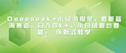 Deepseek+小绿书掘金，最新蓝海赛道，日入6k+，小白闭眼也要做， 保姆式教学-小齐资源库