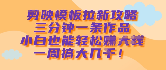 剪映模板拉新攻略，三分钟一条作品，小白也能轻松一周搞大几k-小齐资源库