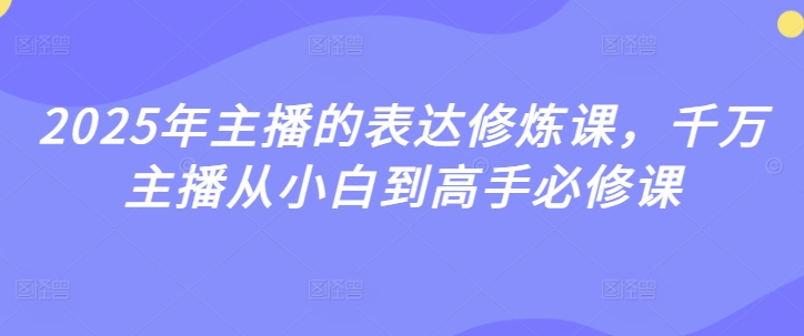 2025年主播的表达修炼课，千万主播从小白到高手必修课-小齐资源库