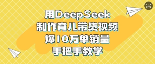 用DeepSeek制作育儿带货视频，爆10W单销量，手把手教学-小齐资源库