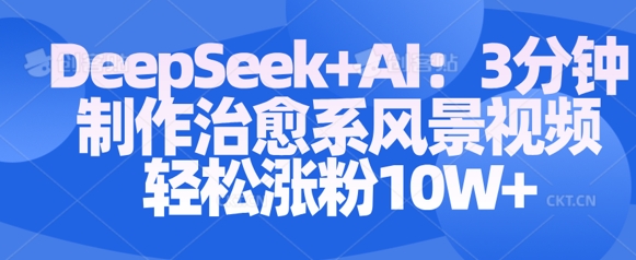 Deepseek+AI: 3分钟制作治愈系风景视频轻松涨粉10W-小齐资源库