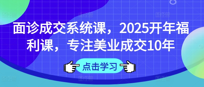 面诊成交系统课，2025开年福利课，专注美业成交10年-小齐资源库