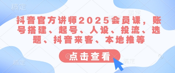 抖音官方讲师2025会员课，账号搭建、起号、人设、投流、选题、抖音来客、本地推等-小齐资源库