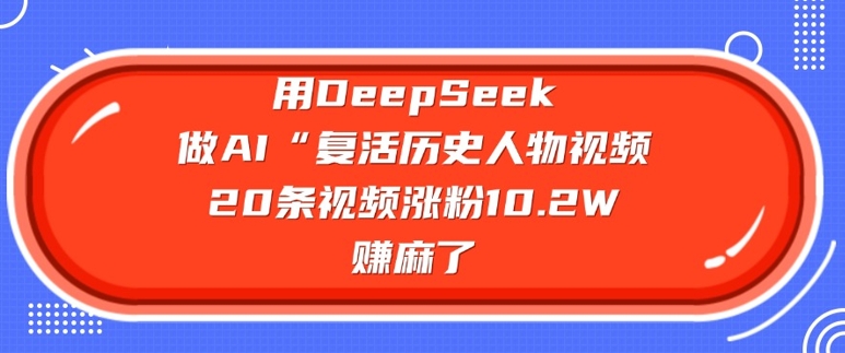 用DeepSeek做AI“复活历史人物”视频，20条视频涨粉10.2W，挣麻了-小齐资源库