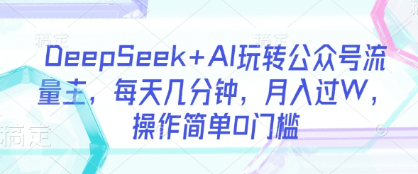 DeepSeek+AI玩转公众号流量主，每天几分钟，月入过W，操作简单0门槛-小齐资源库