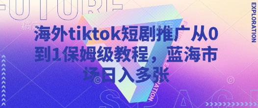 海外tiktok短剧推广从0到1保姆级教程，蓝海市场日入多张-小齐资源库