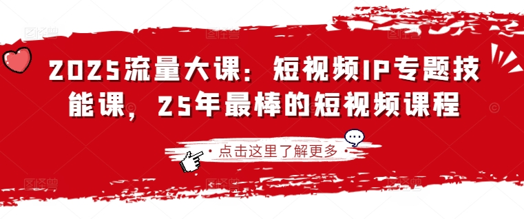 2025流量大课：短视频IP专题技能课，25年最棒的短视频课程-小齐资源库