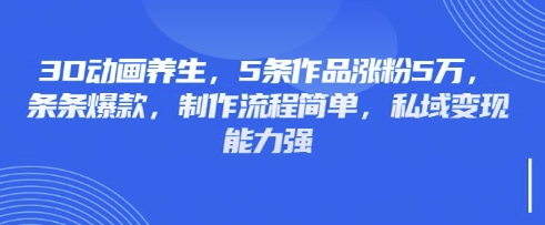 3D动画养生，5条作品涨粉5万，条条爆款，制作流程简单，私域变现能力强-小齐资源库