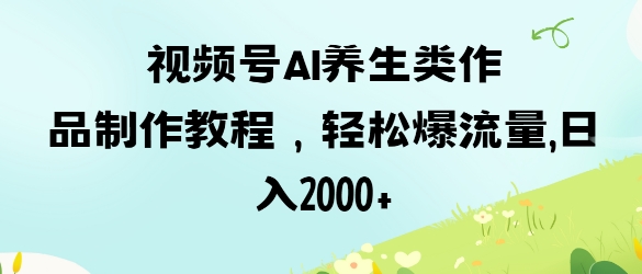 视频号ai养生类作品制作教程，轻松爆流量，日入数张-小齐资源库
