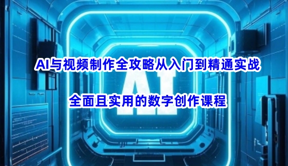 AI与视频制作全攻略从入门到精通实战，全面且实用的数字创作课程-小齐资源库