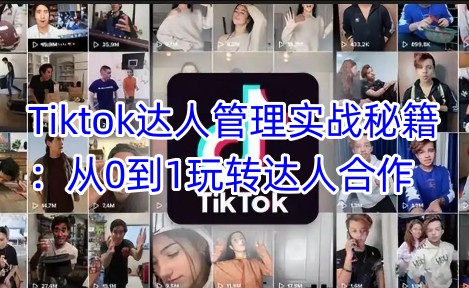 Tiktok达人管理实战秘籍：从0到1玩转达人合作-小齐资源库