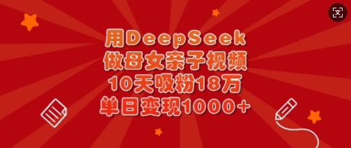 用DeepSeek做母女亲子视频，10天吸粉18万，单日变现多张-小齐资源库