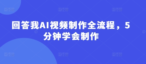 回答我AI视频制作全流程，5分钟学会制作-小齐资源库