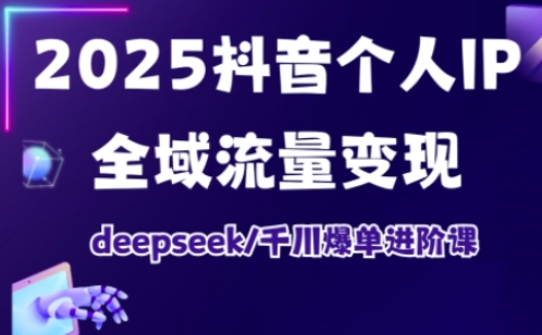 2025抖音个人IP全域流量变现进阶课，deepseek千川爆单进阶课-小齐资源库