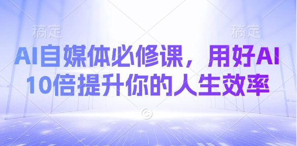 AI自媒体必修课，用好AI 10倍提升你的人生效率-小齐资源库