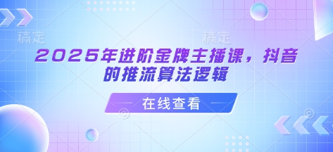 2025年进阶金牌主播课，抖音的推流算法逻辑-小齐资源库