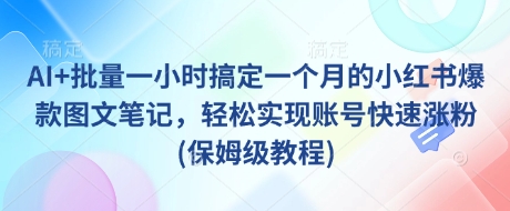 AI+批量一小时搞定一个月的小红书爆款图文笔记，轻松实现账号快速涨粉(保姆级教程)-小齐资源库