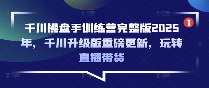 千川操盘手训练营完整版2025年，千川升级版重磅更新，玩转直播带货-小齐资源库