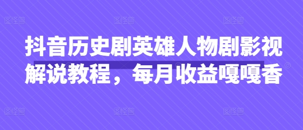 抖音历史剧英雄人物剧影视解说教程，每月收益嘎嘎香-小齐资源库