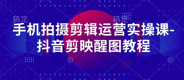 手机拍摄剪辑运营实操课-抖音剪映醒图教程-小齐资源库