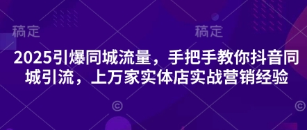 2025引爆同城流量，手把手教你抖音同城引流，上万家实体店实战营销经验-小齐资源库