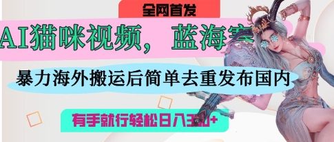 AI猫咪视频蓝海赛道，操作简单，直接海外搬运，简单去重，操作简单，有手就行日入3张-小齐资源库