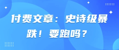 付费文章：史诗级暴跌！要跑吗？-小齐资源库