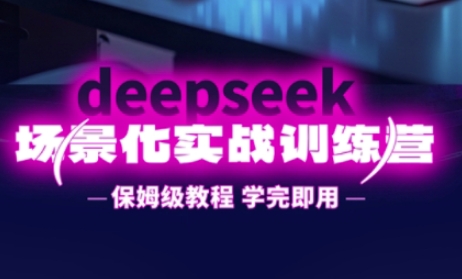 DeepSeek场景化实战训练营，保姆级教程，学完即用，手把手教你用DeepSeek提升效率-小齐资源库