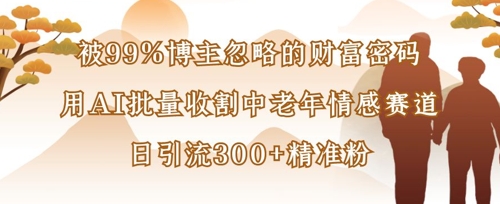 被99%博主忽略的财富密码：用AI批量收割中老年情感赛道，日引流300+精准粉-小齐资源库