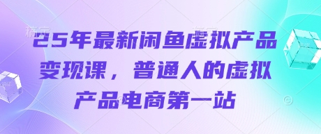 25年最新闲鱼虚拟产品变现课，普通人的虚拟产品电商第一站-小齐资源库
