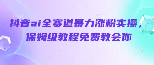 抖音ai全赛道暴力涨粉实操，保姆级教程免费教会你-小齐资源库
