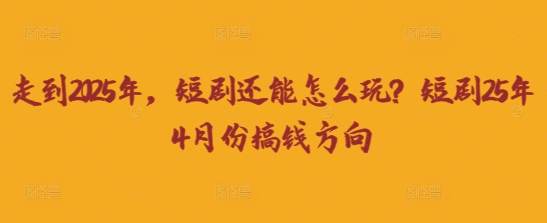 走到2025年，短剧还能怎么玩？短剧25年4月份搞钱方向-小齐资源库
