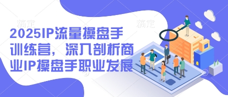 2025IP流量操盘手训练营，深入剖析商业IP操盘手职业发展-小齐资源库