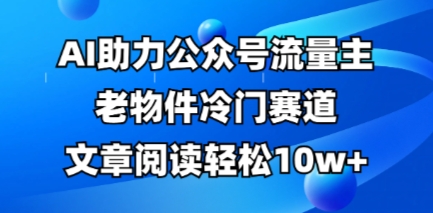 公众号流量主老物件冷门赛道，AI助力，文章阅读轻松10w+，全流程详细教程-小齐资源库